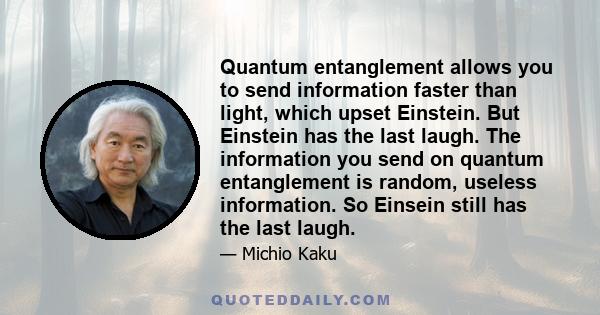 Quantum entanglement allows you to send information faster than light, which upset Einstein. But Einstein has the last laugh. The information you send on quantum entanglement is random, useless information. So Einsein