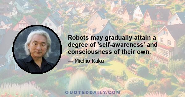 Robots may gradually attain a degree of 'self-awareness' and consciousness of their own.