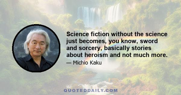 Science fiction without the science just becomes, you know, sword and sorcery, basically stories about heroism and not much more.