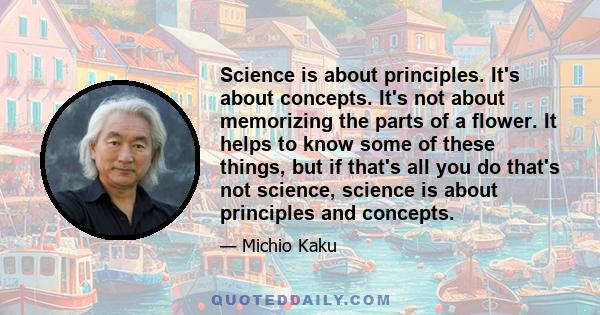 Science is about principles. It's about concepts. It's not about memorizing the parts of a flower. It helps to know some of these things, but if that's all you do that's not science, science is about principles and