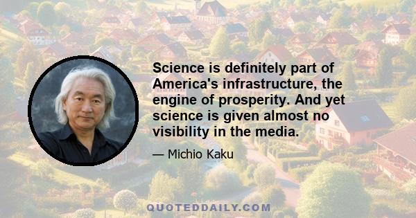 Science is definitely part of America's infrastructure, the engine of prosperity. And yet science is given almost no visibility in the media.