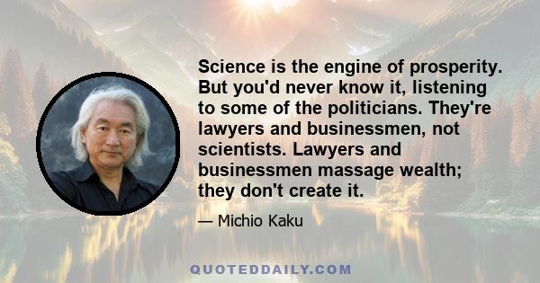 Science is the engine of prosperity. But you'd never know it, listening to some of the politicians. They're lawyers and businessmen, not scientists. Lawyers and businessmen massage wealth; they don't create it.