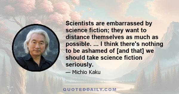 Scientists are embarrassed by science fiction; they want to distance themselves as much as possible. ... I think there's nothing to be ashamed of [and that] we should take science fiction seriously.