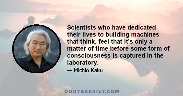 Scientists who have dedicated their lives to building machines that think, feel that it's only a matter of time before some form of consciousness is captured in the laboratory.