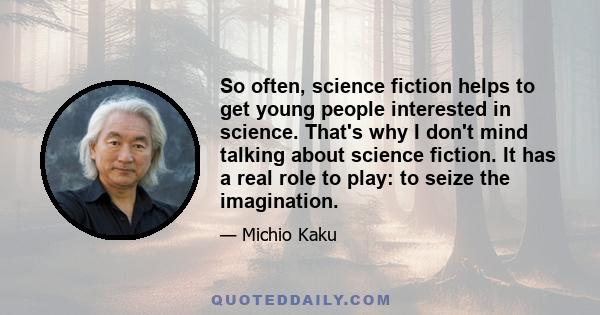 So often, science fiction helps to get young people interested in science. That's why I don't mind talking about science fiction. It has a real role to play: to seize the imagination.