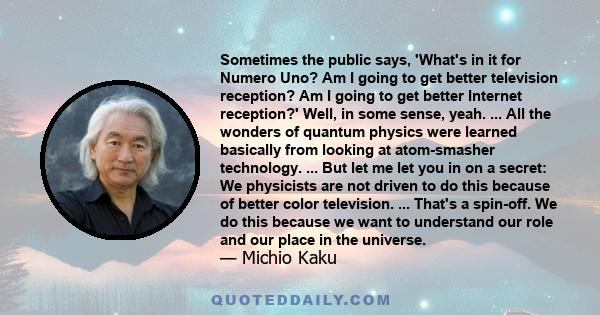 Sometimes the public says, 'What's in it for Numero Uno? Am I going to get better television reception? Am I going to get better Internet reception?' Well, in some sense, yeah. ... All the wonders of quantum physics