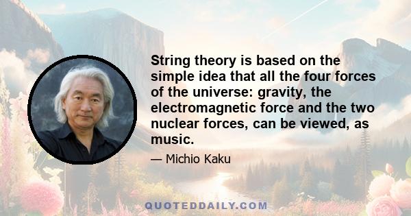 String theory is based on the simple idea that all the four forces of the universe: gravity, the electromagnetic force and the two nuclear forces, can be viewed, as music.