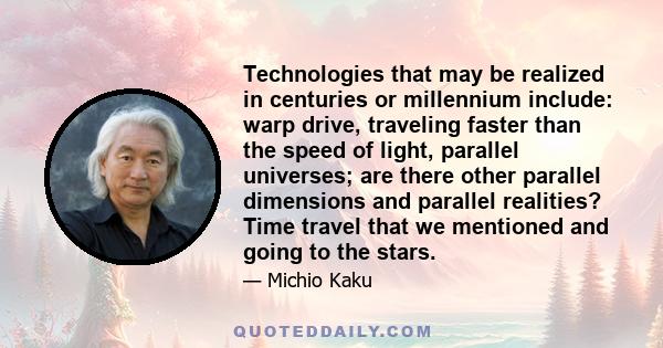 Technologies that may be realized in centuries or millennium include: warp drive, traveling faster than the speed of light, parallel universes; are there other parallel dimensions and parallel realities? Time travel