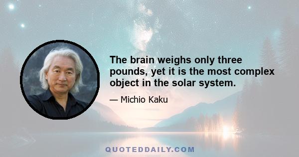 The brain weighs only three pounds, yet it is the most complex object in the solar system.