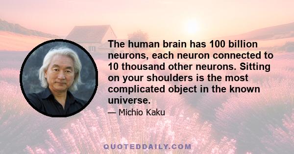 The human brain has 100 billion neurons, each neuron connected to 10 thousand other neurons. Sitting on your shoulders is the most complicated object in the known universe.