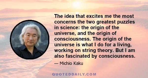 The idea that excites me the most concerns the two greatest puzzles in science: the origin of the universe, and the origin of consciousness. The origin of the universe is what I do for a living, working on string