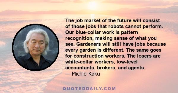 The job market of the future will consist of those jobs that robots cannot perform. Our blue-collar work is pattern recognition, making sense of what you see. Gardeners will still have jobs because every garden is