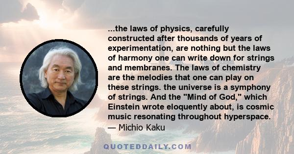 ...the laws of physics, carefully constructed after thousands of years of experimentation, are nothing but the laws of harmony one can write down for strings and membranes. The laws of chemistry are the melodies that