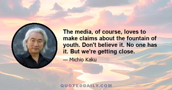 The media, of course, loves to make claims about the fountain of youth. Don't believe it. No one has it. But we're getting close.