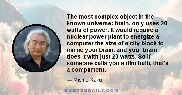 The most complex object in the known universe: brain, only uses 20 watts of power. It would require a nuclear power plant to energize a computer the size of a city block to mimic your brain, and your brain does it with