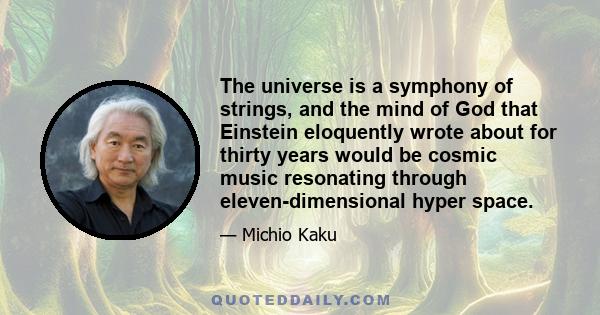 The universe is a symphony of strings, and the mind of God that Einstein eloquently wrote about for thirty years would be cosmic music resonating through eleven-dimensional hyper space.