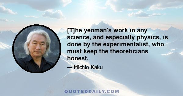 [T]he yeoman's work in any science, and especially physics, is done by the experimentalist, who must keep the theoreticians honest.