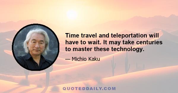 Time travel and teleportation will have to wait. It may take centuries to master these technology.