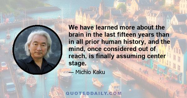 We have learned more about the brain in the last fifteen years than in all prior human history, and the mind, once considered out of reach, is finally assuming center stage.