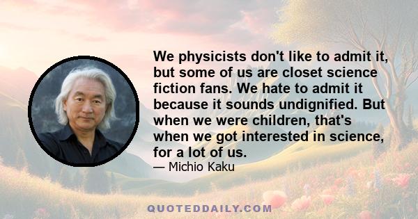 We physicists don't like to admit it, but some of us are closet science fiction fans. We hate to admit it because it sounds undignified. But when we were children, that's when we got interested in science, for a lot of