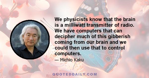 We physicists know that the brain is a milliwatt transmitter of radio. We have computers that can decipher much of this gibberish coming from our brain and we could then use that to control computers.