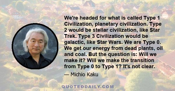 We're headed for what is called Type 1 Civilization, planetary civilization. Type 2 would be stellar civilization, like Star Trek. Type 3 Civilization would be galactic, like Star Wars. We are Type 0. We get our energy