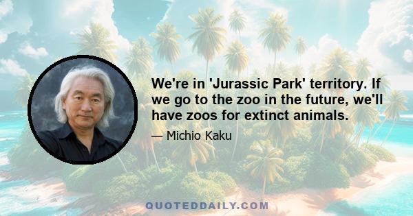 We're in 'Jurassic Park' territory. If we go to the zoo in the future, we'll have zoos for extinct animals.