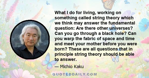 What I do for living, working on something called string theory which we think may answer the fundamental question: Are there other universes? Can you go through a black hole? Can you warp the fabric of space and time