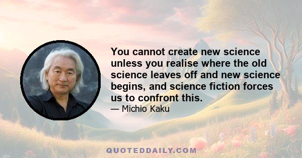 You cannot create new science unless you realise where the old science leaves off and new science begins, and science fiction forces us to confront this.