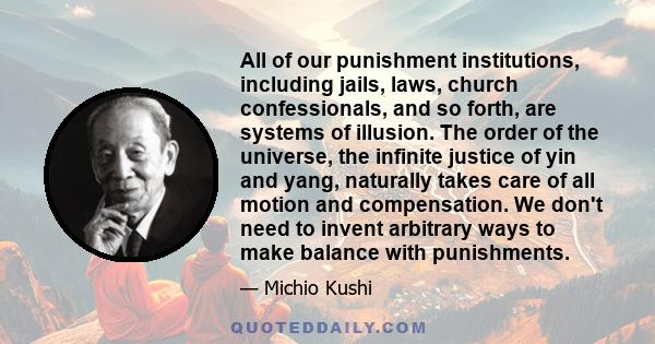 All of our punishment institutions, including jails, laws, church confessionals, and so forth, are systems of illusion. The order of the universe, the infinite justice of yin and yang, naturally takes care of all motion 