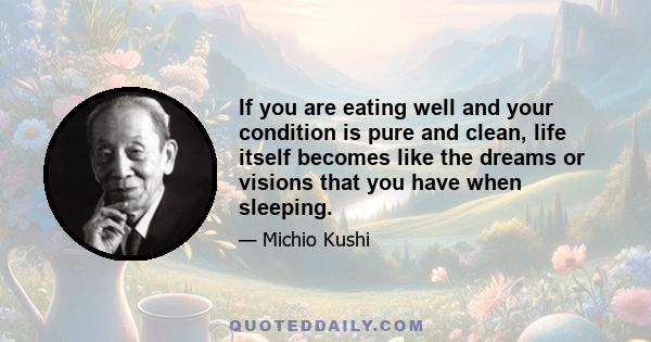 If you are eating well and your condition is pure and clean, life itself becomes like the dreams or visions that you have when sleeping.