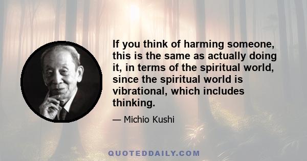 If you think of harming someone, this is the same as actually doing it, in terms of the spiritual world, since the spiritual world is vibrational, which includes thinking.