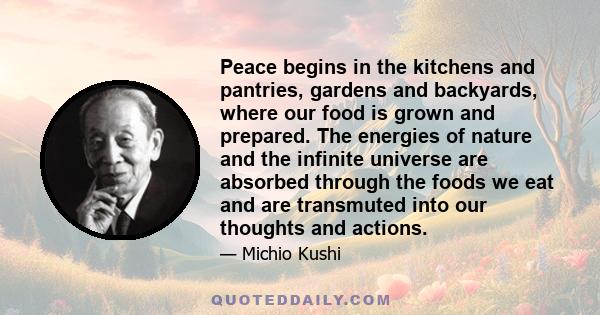 Peace begins in the kitchens and pantries, gardens and backyards, where our food is grown and prepared. The energies of nature and the infinite universe are absorbed through the foods we eat and are transmuted into our