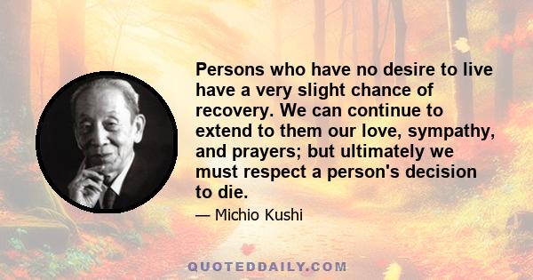 Persons who have no desire to live have a very slight chance of recovery. We can continue to extend to them our love, sympathy, and prayers; but ultimately we must respect a person's decision to die.