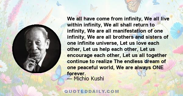 We all have come from infinity, We all live within infinity, We all shall return to infinity, We are all manifestation of one infinity, We are all brothers and sisters of one infinite universe, Let us love each other,