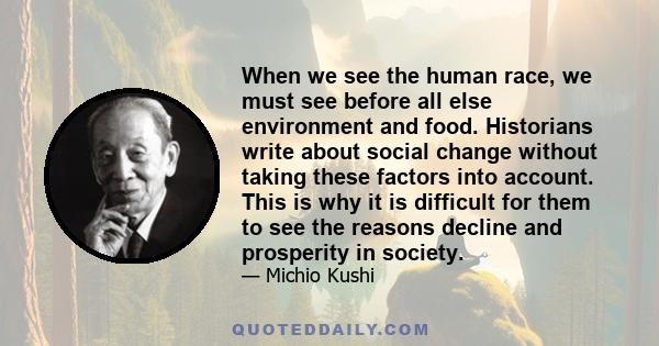 When we see the human race, we must see before all else environment and food. Historians write about social change without taking these factors into account. This is why it is difficult for them to see the reasons