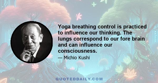 Yoga breathing control is practiced to influence our thinking. The lungs correspond to our fore brain and can influence our consciousness.