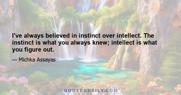 I've always believed in instinct over intellect. The instinct is what you always knew; intellect is what you figure out.