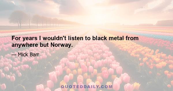 For years I wouldn't listen to black metal from anywhere but Norway.