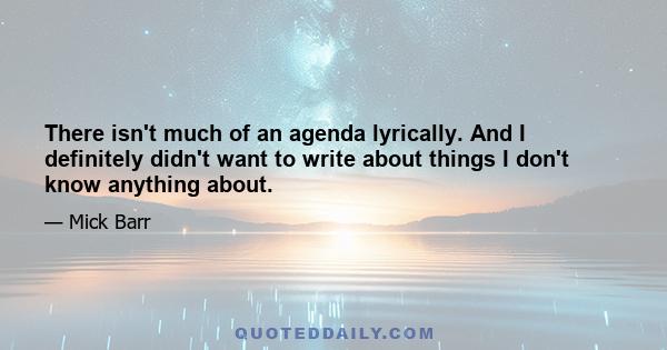 There isn't much of an agenda lyrically. And I definitely didn't want to write about things I don't know anything about.