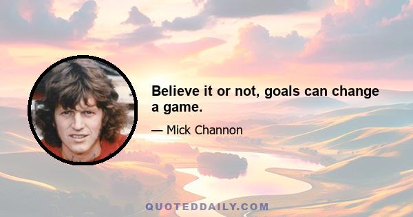 Believe it or not, goals can change a game.