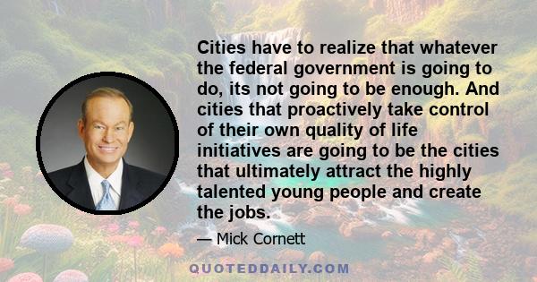 Cities have to realize that whatever the federal government is going to do, its not going to be enough. And cities that proactively take control of their own quality of life initiatives are going to be the cities that