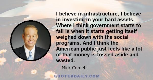 I believe in infrastructure, I believe in investing in your hard assets. Where I think government starts to fail is when it starts getting itself weighed down with the social programs. And I think the American public