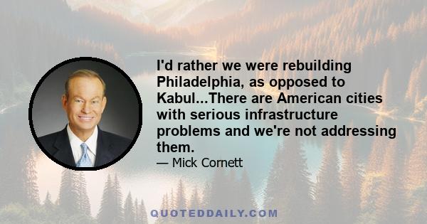 I'd rather we were rebuilding Philadelphia, as opposed to Kabul...There are American cities with serious infrastructure problems and we're not addressing them.