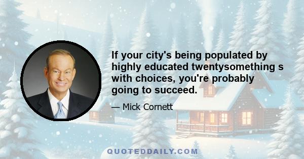 If your city's being populated by highly educated twentysomething s with choices, you're probably going to succeed.