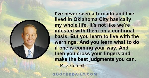 I've never seen a tornado and I've lived in Oklahoma City basically my whole life. It's not like we're infested with them on a continual basis. But you learn to live with the warnings. And you learn what to do if one is 