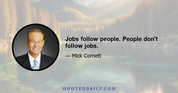 Jobs follow people. People don't follow jobs.