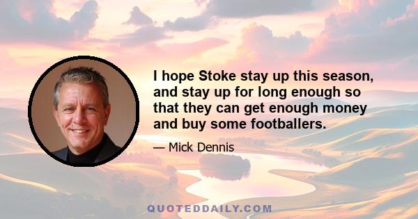 I hope Stoke stay up this season, and stay up for long enough so that they can get enough money and buy some footballers.