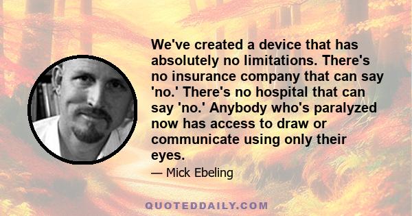 We've created a device that has absolutely no limitations. There's no insurance company that can say 'no.' There's no hospital that can say 'no.' Anybody who's paralyzed now has access to draw or communicate using only