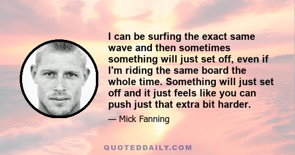 I can be surfing the exact same wave and then sometimes something will just set off, even if I'm riding the same board the whole time. Something will just set off and it just feels like you can push just that extra bit